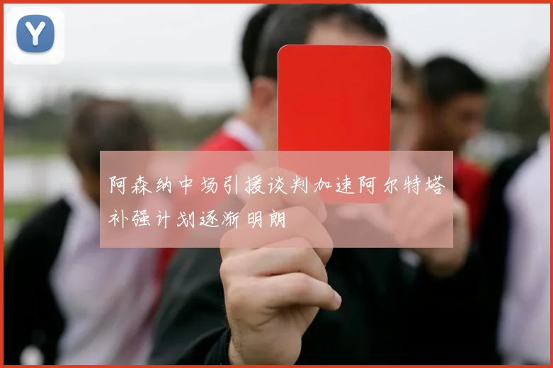 阿森纳中场引援谈判加速阿尔特塔补强计划逐渐明朗