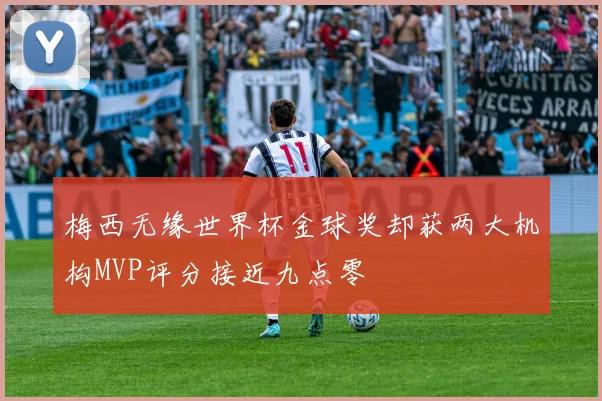 梅西无缘世界杯金球奖却获两大机构MVP评分接近九点零