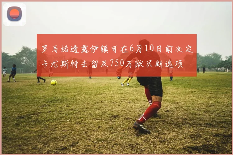 罗马诺透露伊镇可在6月10日前决定卡尤斯特去留及750万欧买断选项