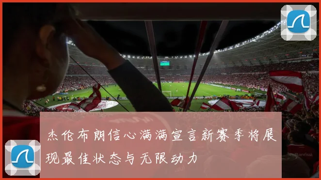 杰伦布朗信心满满宣言新赛季将展现最佳状态与无限动力