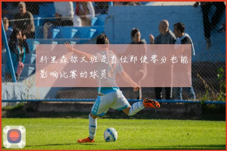 科里森称文班是首位即使零分也能影响比赛的球员