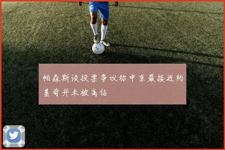 帕森斯谈投票争议称申京最接近约基奇并未被高估