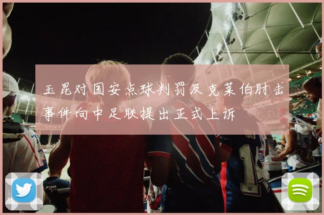 玉昆对国安点球判罚及克莱伯肘击事件向中足联提出正式上诉