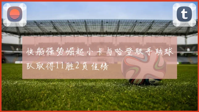 快船强势崛起小卡与哈登联手助球队取得11胜2负佳绩