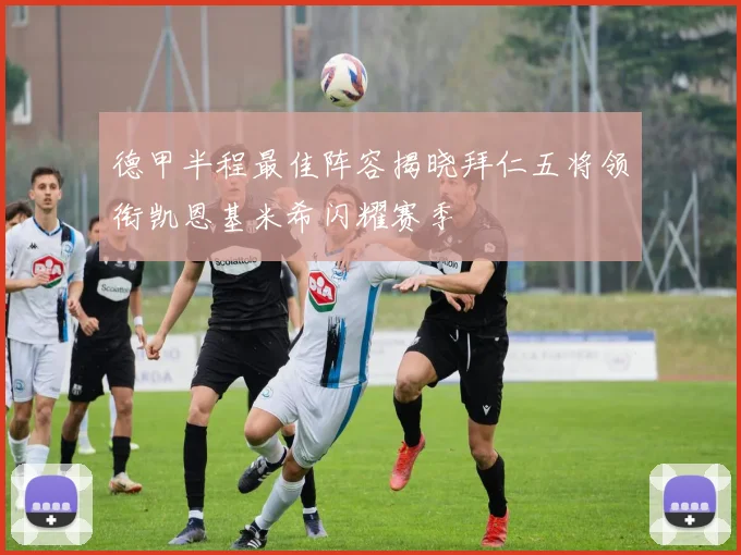 德甲半程最佳阵容揭晓拜仁五将领衔凯恩基米希闪耀赛季