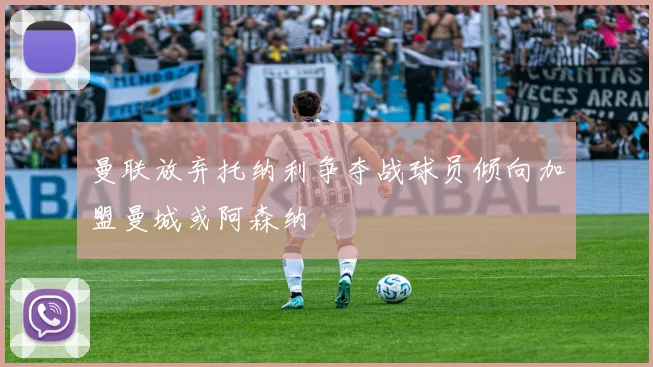 曼联放弃托纳利争夺战球员倾向加盟曼城或阿森纳