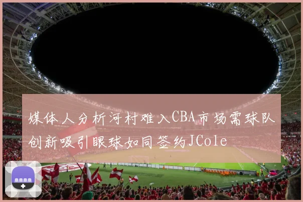 媒体人分析河村难入CBA市场需球队创新吸引眼球如同签约JCole