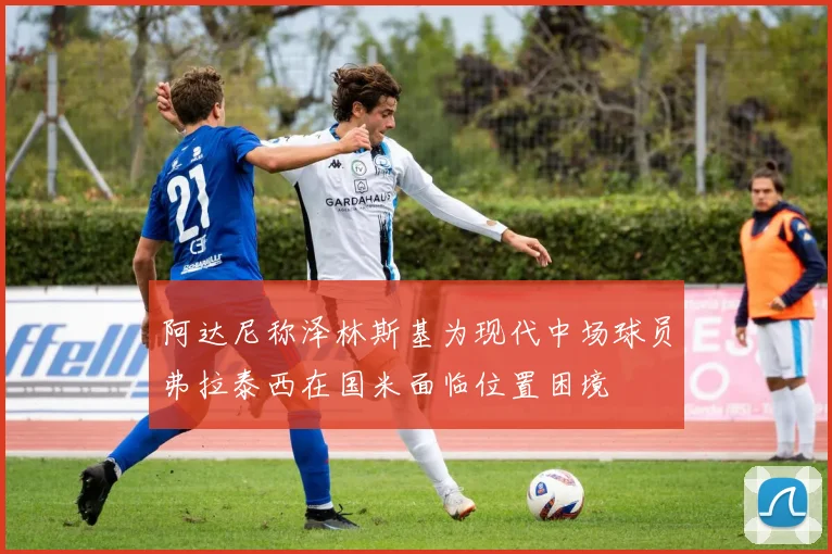 阿达尼称泽林斯基为现代中场球员弗拉泰西在国米面临位置困境