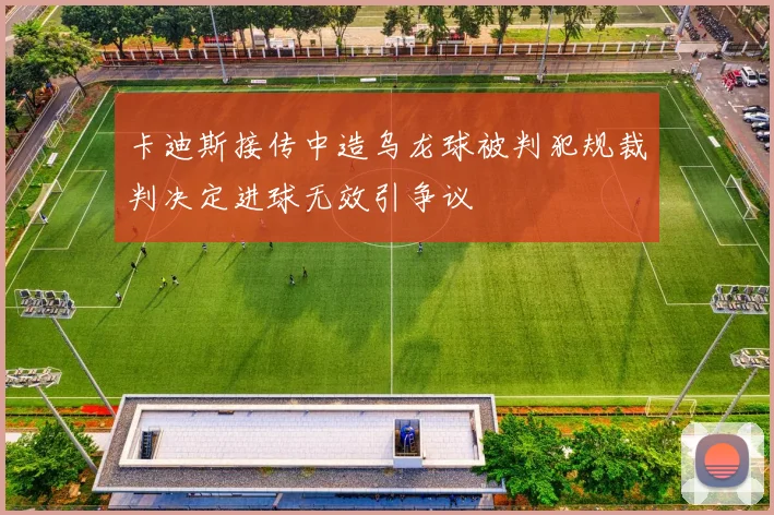 卡迪斯接传中造乌龙球被判犯规裁判决定进球无效引争议