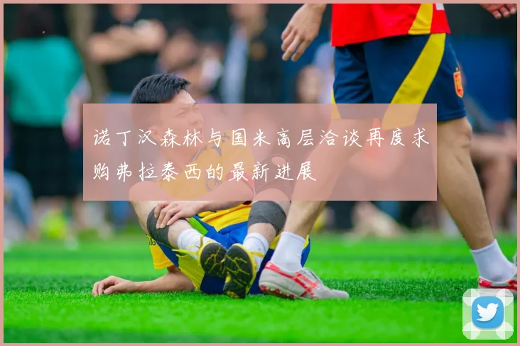 诺丁汉森林与国米高层洽谈再度求购弗拉泰西的最新进展