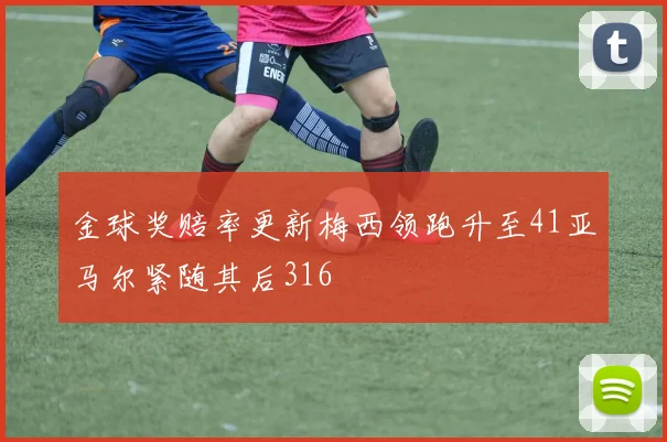 金球奖赔率更新梅西领跑升至41亚马尔紧随其后316