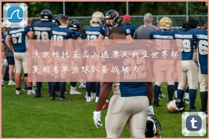 沃尔帕托正式入选澳大利亚世界杯集训名单为球队备战助力