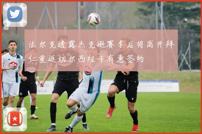 法尔克透露杰克逊赛季后将离开拜仁重返切尔西纽卡有意签约