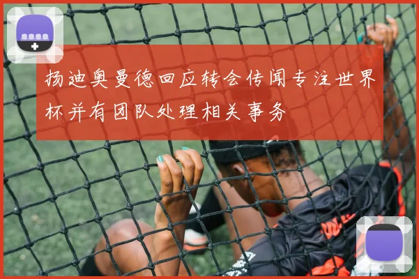 扬迪奥曼德回应转会传闻专注世界杯并有团队处理相关事务